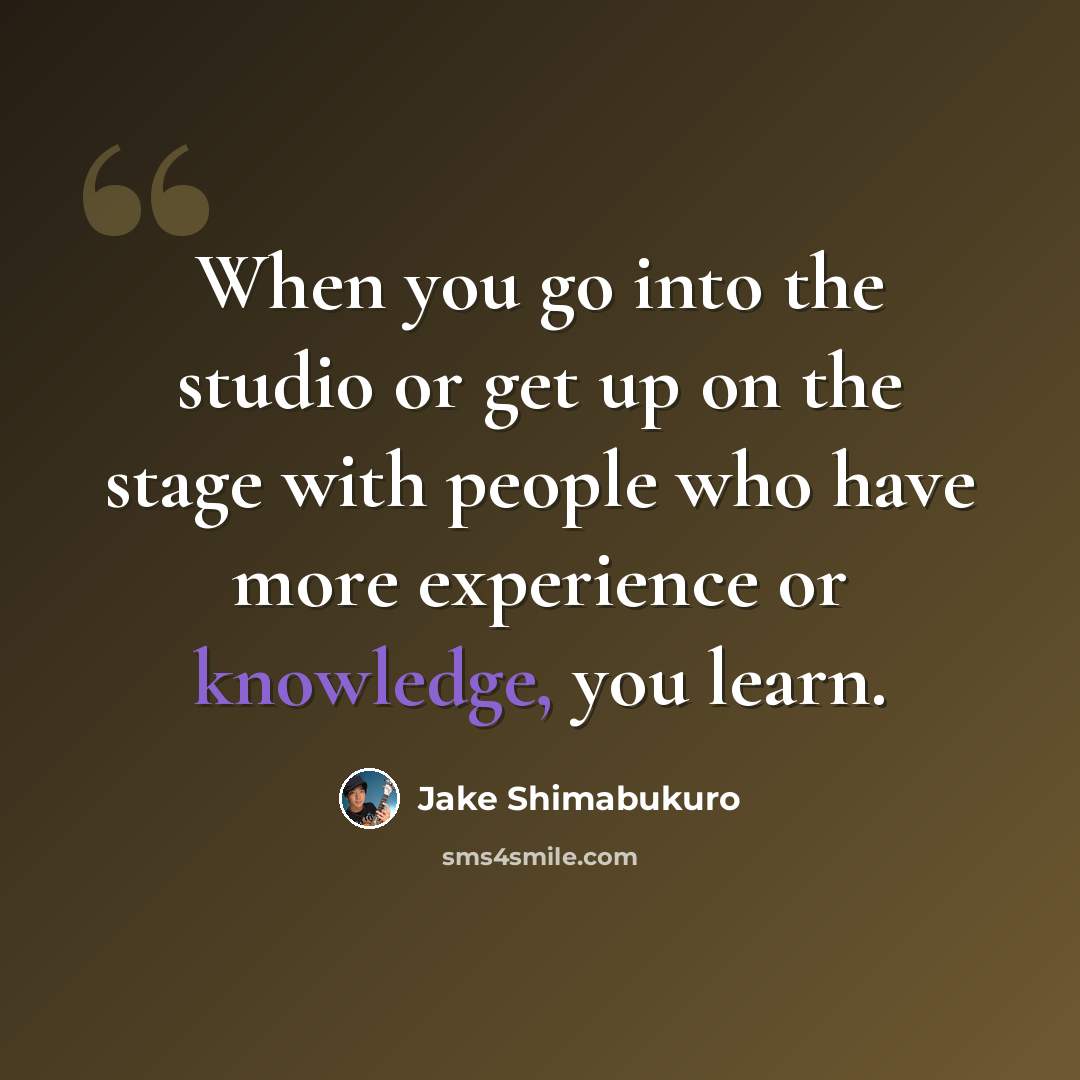 “When you go into the studio or get up on the stage with people who have more experience or knowledge, you learn.” quote by Jake Shimabukuro