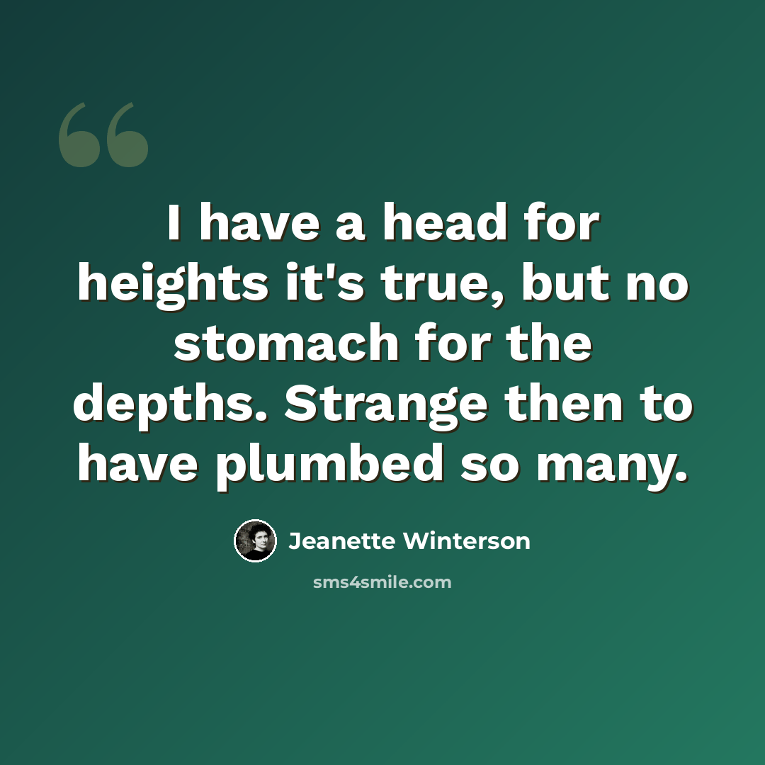 “I have a head for heights it's true, but no stomach for the depths. Strange then to have plumbed so many.” quote by Jeanette Winterson