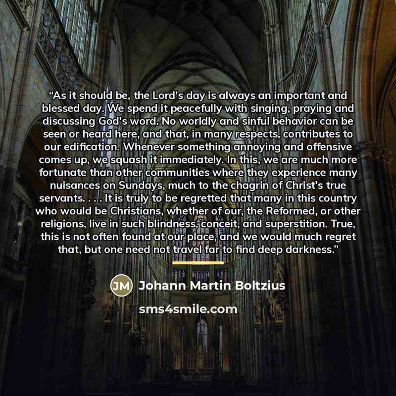 “As it should be, the Lord's day is always an important and blessed day. We spend it peacefully with singing, praying and discussing God's word. No worldly and sinful behavior can be seen or heard here, and that, in many respects, contributes to our edification. Whenever something annoying and…” quote by Johann Martin Boltzius