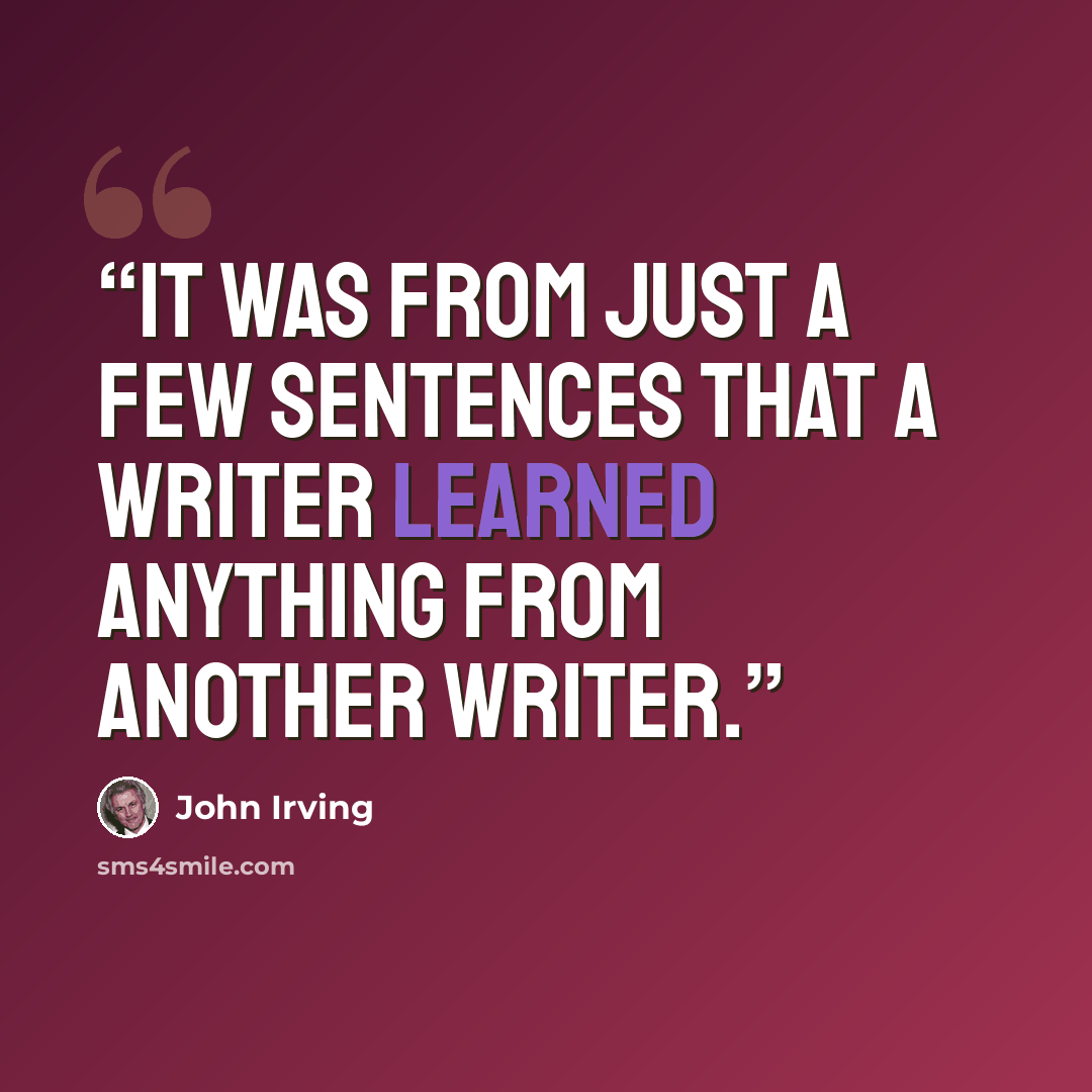 “It was from just a few sentences that a writer learned anything from another writer.” quote by John Irving