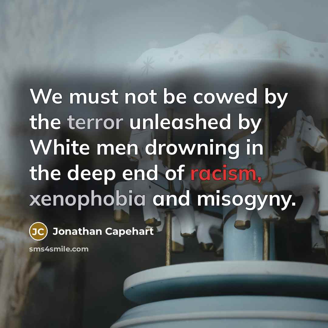 “We must not be cowed by the terror unleashed by White men drowning in the deep end of racism, xenophobia and misogyny.” quote by Jonathan Capehart