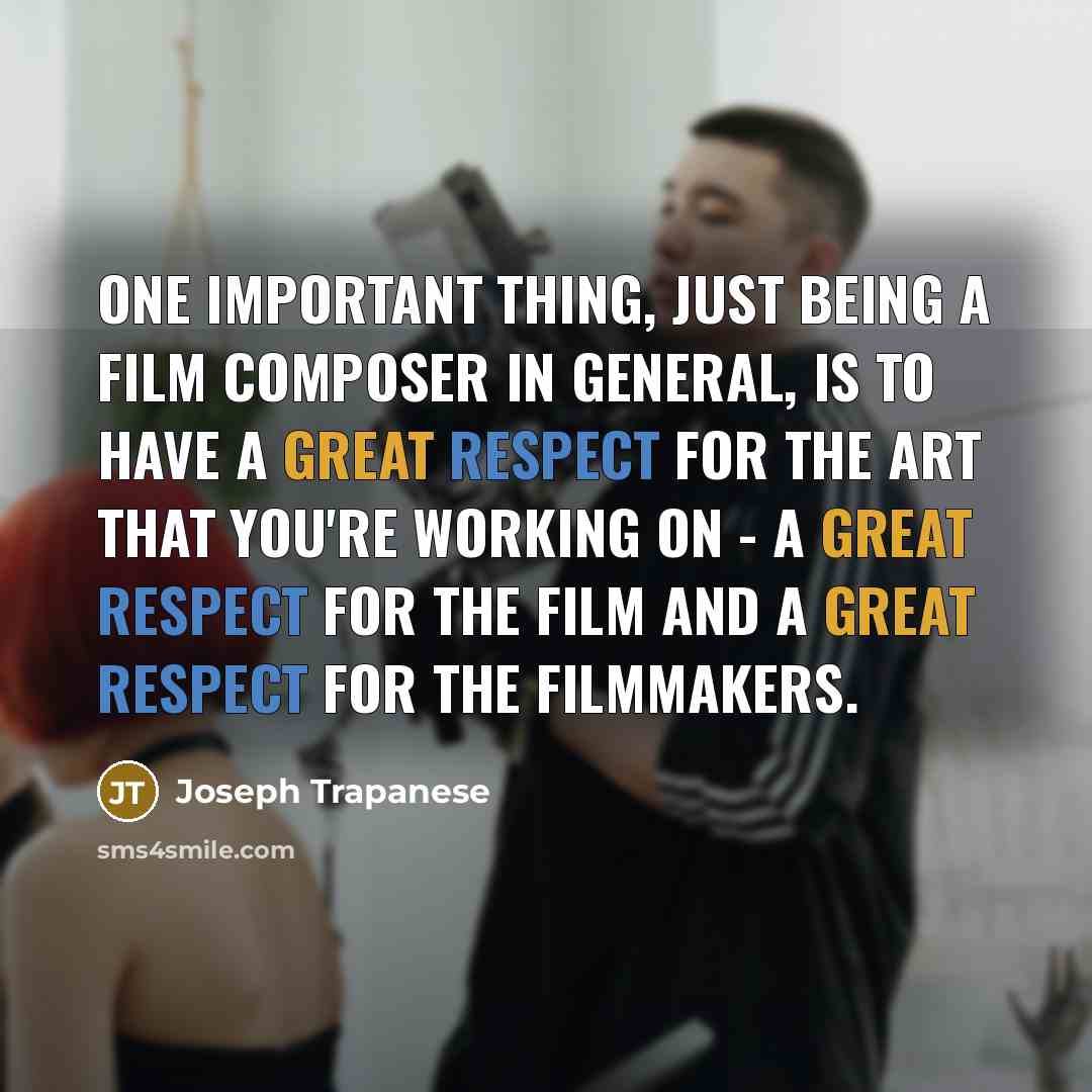 “One important thing, just being a film composer in general, is to have a great respect for the art that you're working on - a great respect for the film and a great respect for the filmmakers.” quote by Joseph Trapanese