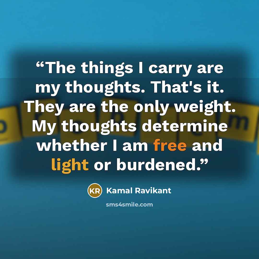 “The things I carry are my thoughts. That's it. They are the only weight. My thoughts determine whether I am free and light or burdened.” quote by Kamal Ravikant