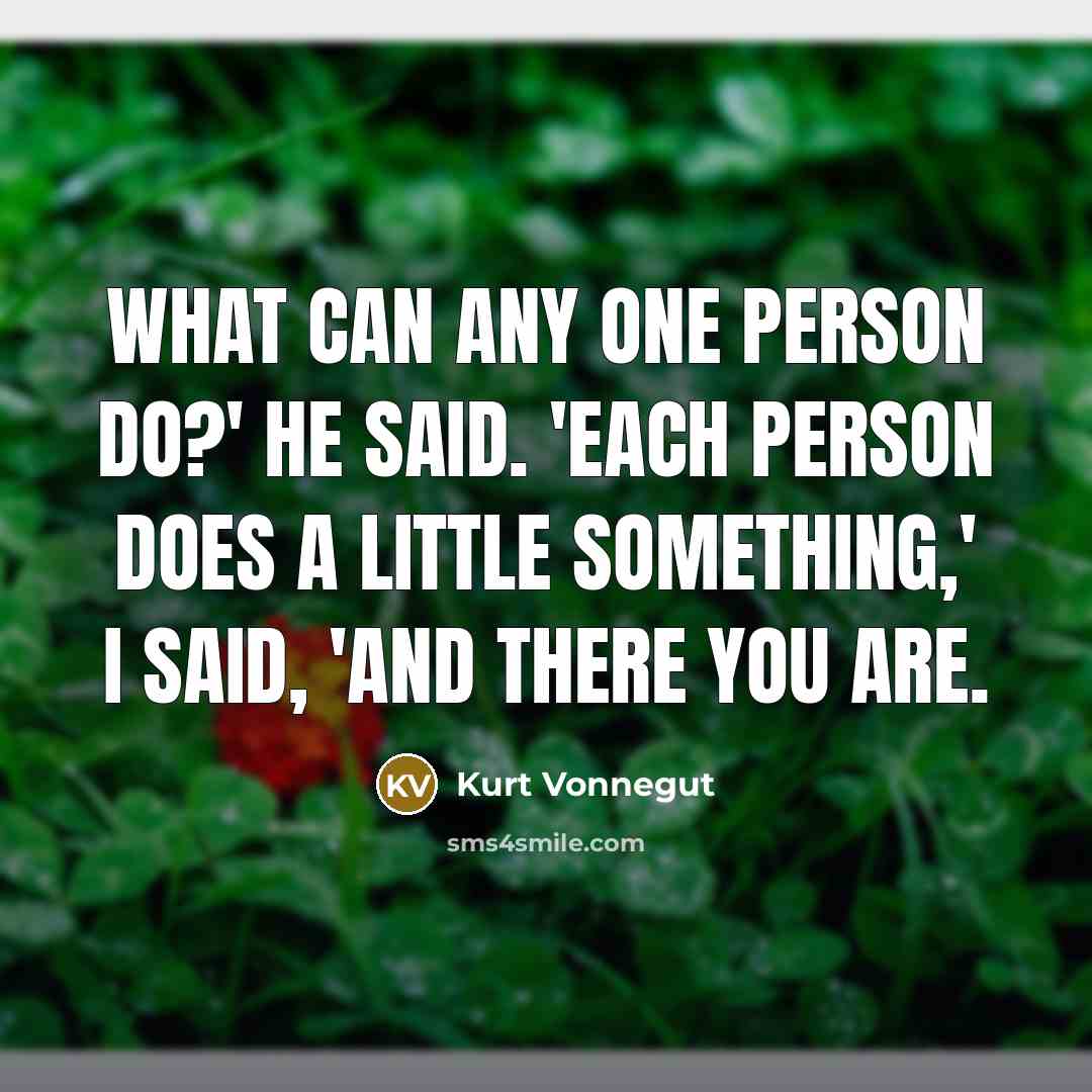 “What can any one person do?' he said. 'Each person does a little something,' I said, 'and there you are.” quote by Kurt Vonnegut