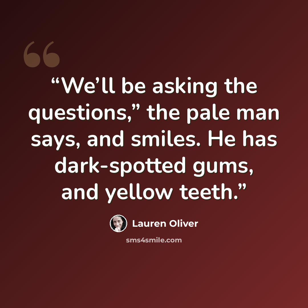“We’ll be asking the questions,” the pale man says, and smiles. He has dark-spotted gums, and yellow teeth.” quote by Lauren Oliver