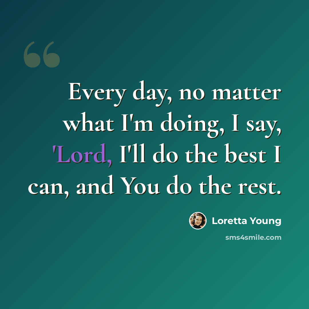 “Every day, no matter what I'm doing, I say, 'Lord, I'll do the best I can, and You do the rest.” quote by Loretta Young