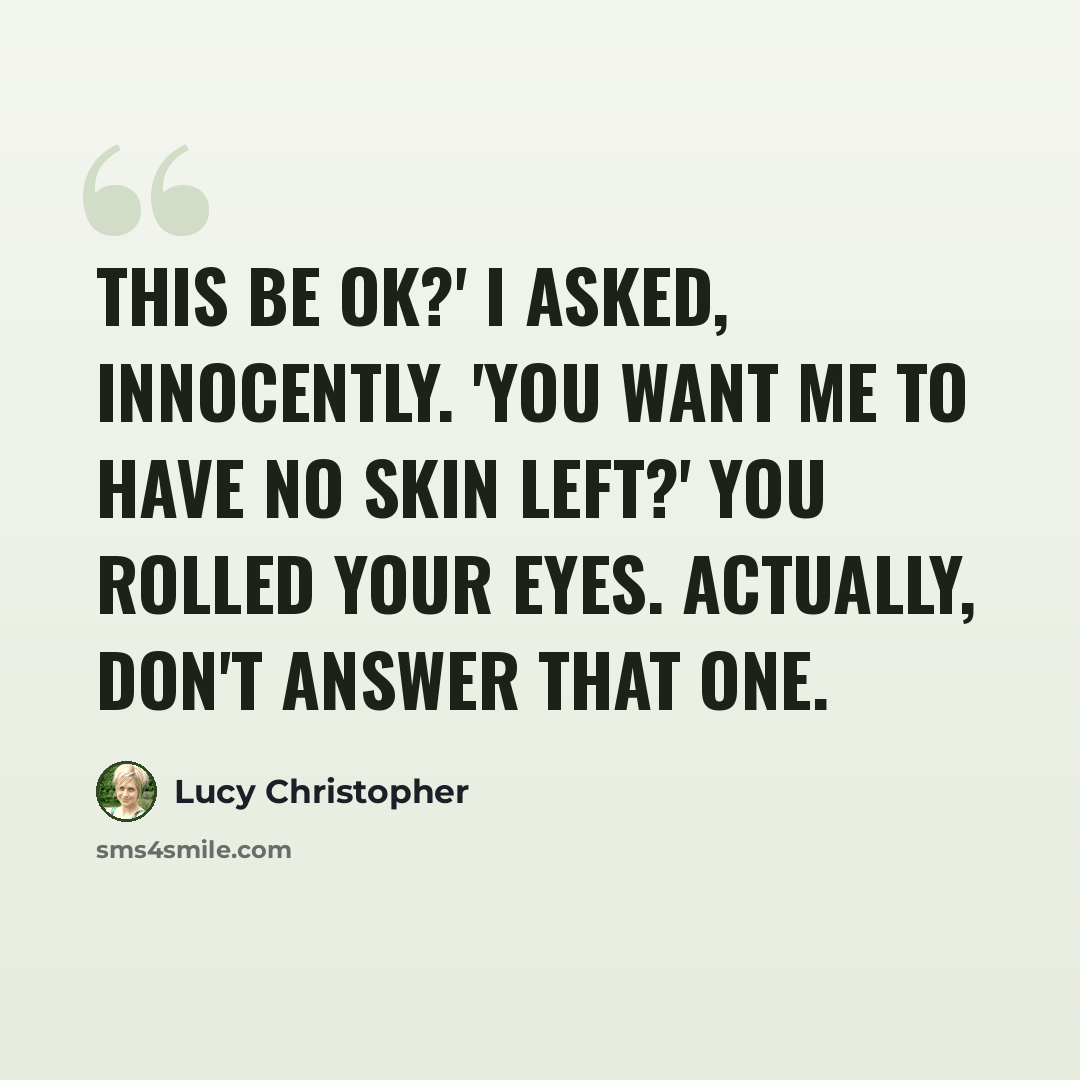 “This be OK?' I asked, innocently. 'You want me to have no skin left?' You rolled your eyes. Actually, don't answer that one.” quote by Lucy Christopher