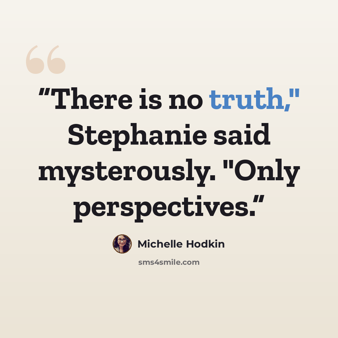 “There is no truth," Stephanie said mysterously. "Only perspectives.” quote by Michelle Hodkin
