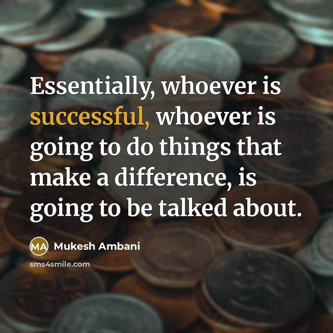 “Essentially, whoever is successful, whoever is going to do things that make a difference, is going to be talked about.” quote by Mukesh Ambani