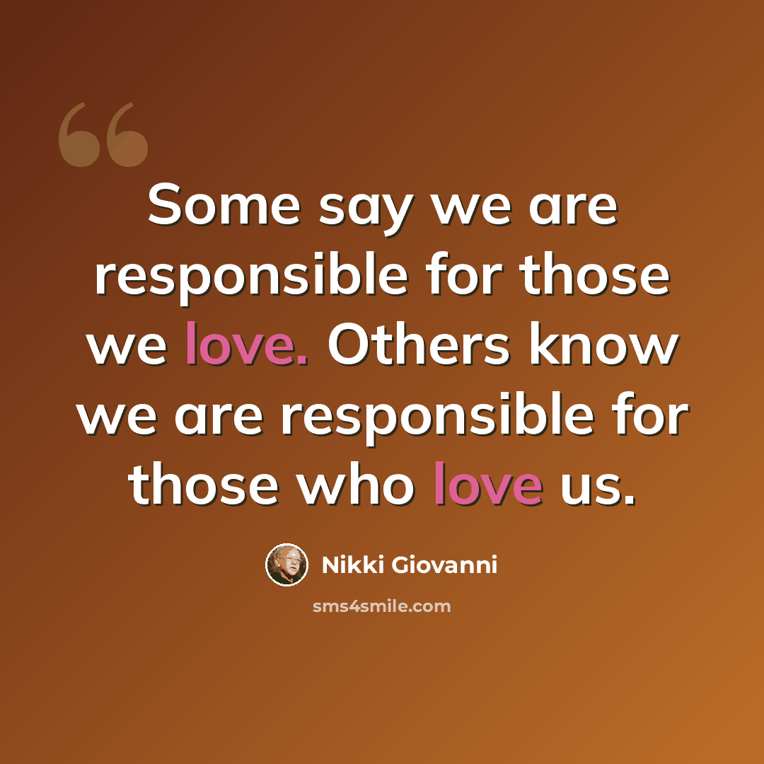 “Some say we are responsible for those we love. Others know we are responsible for those who love us.” quote by Nikki Giovanni