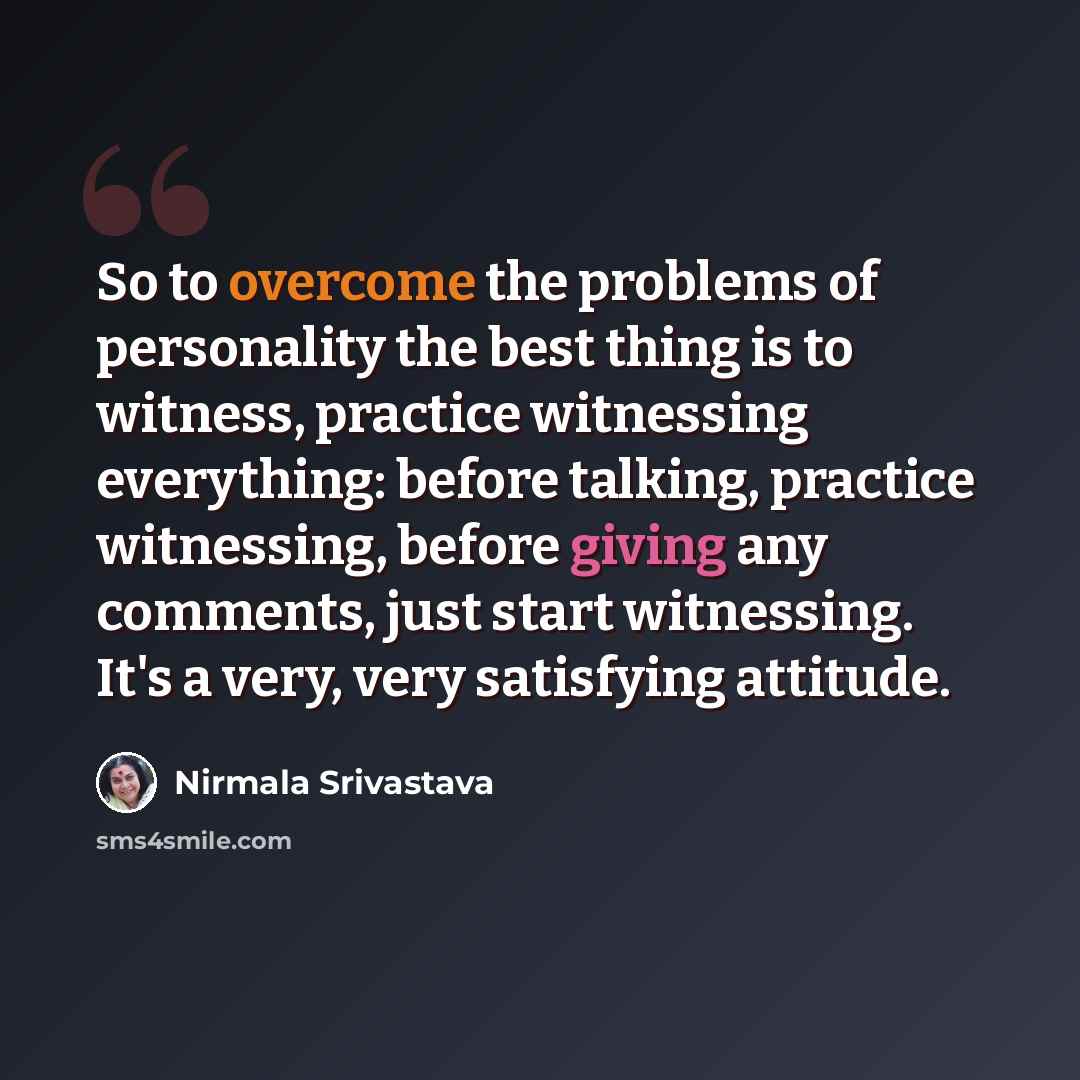 “So to overcome the problems of personality the best thing is to witness, practice witnessing everything: before talking, practice witnessing, before giving any comments, just start witnessing. It's a very, very satisfying attitude.” quote by Nirmala Srivastava