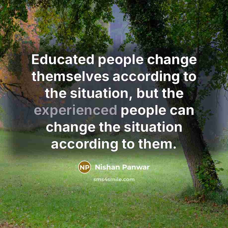 “Educated people change themselves according to the situation, but the experienced people can change the situation according to them.” quote by Nishan Panwar