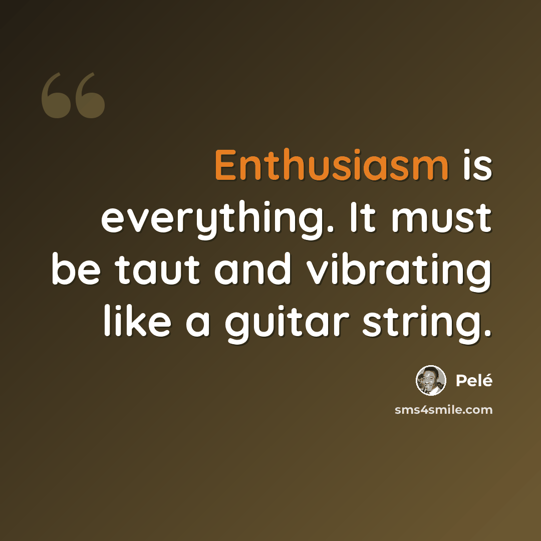 “Enthusiasm is everything. It must be taut and vibrating like a guitar string.” quote by Pele
