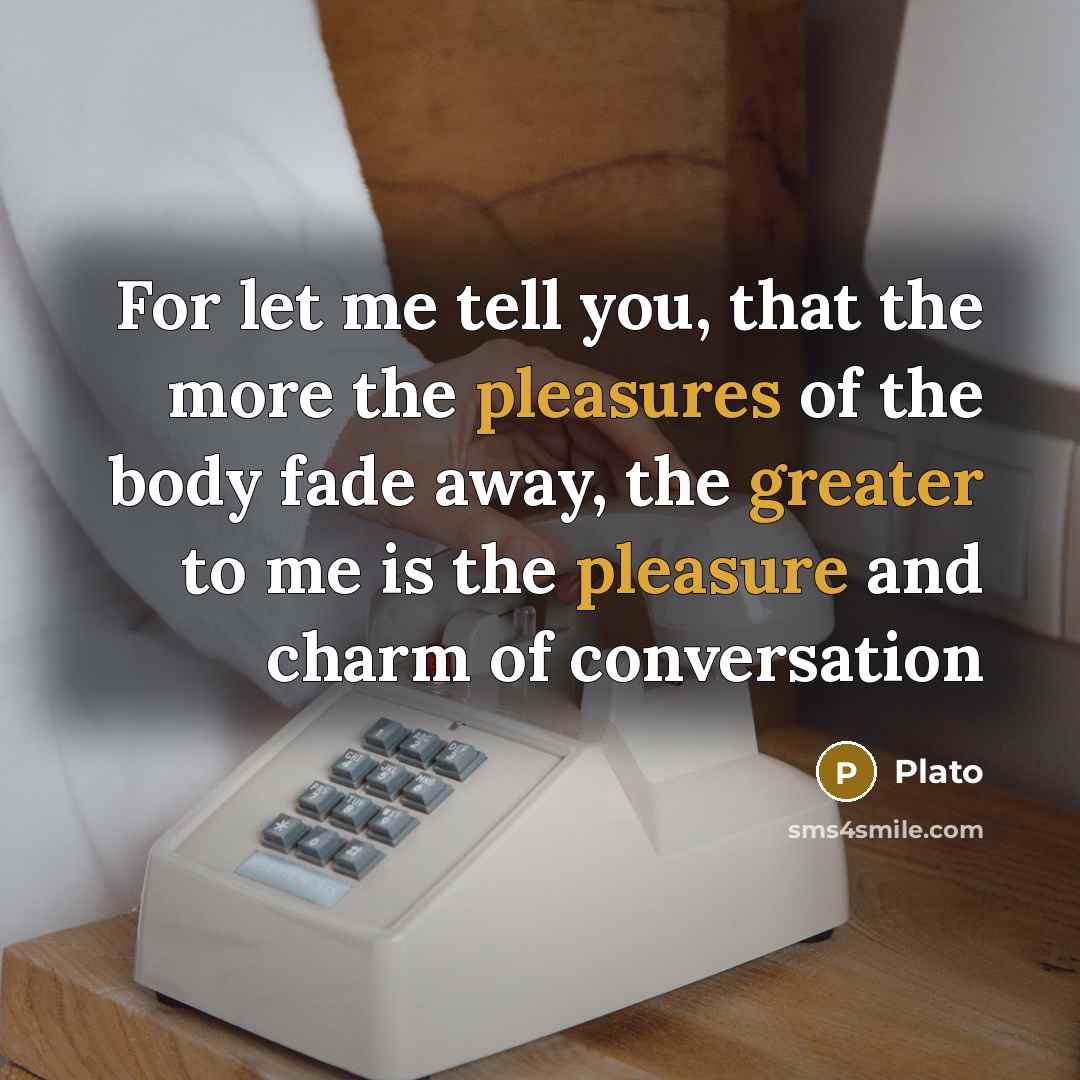 “For let me tell you, that the more the pleasures of the body fade away, the greater to me is the pleasure and charm of conversation” quote by Plato