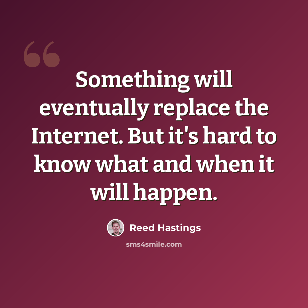 “Something will eventually replace the Internet. But it's hard to know what and when it will happen.” quote by Reed Hastings