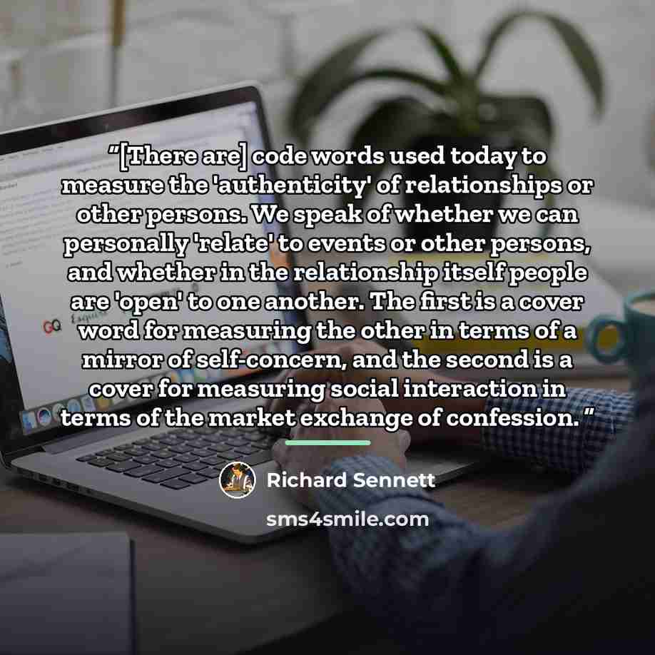 “[There are] code words used today to measure the 'authenticity' of relationships or other persons. We speak of whether we can personally 'relate' to events or other persons, and whether in the relationship itself people are 'open' to one another. The first is a cover word for measuring the other…” quote by Richard Sennett