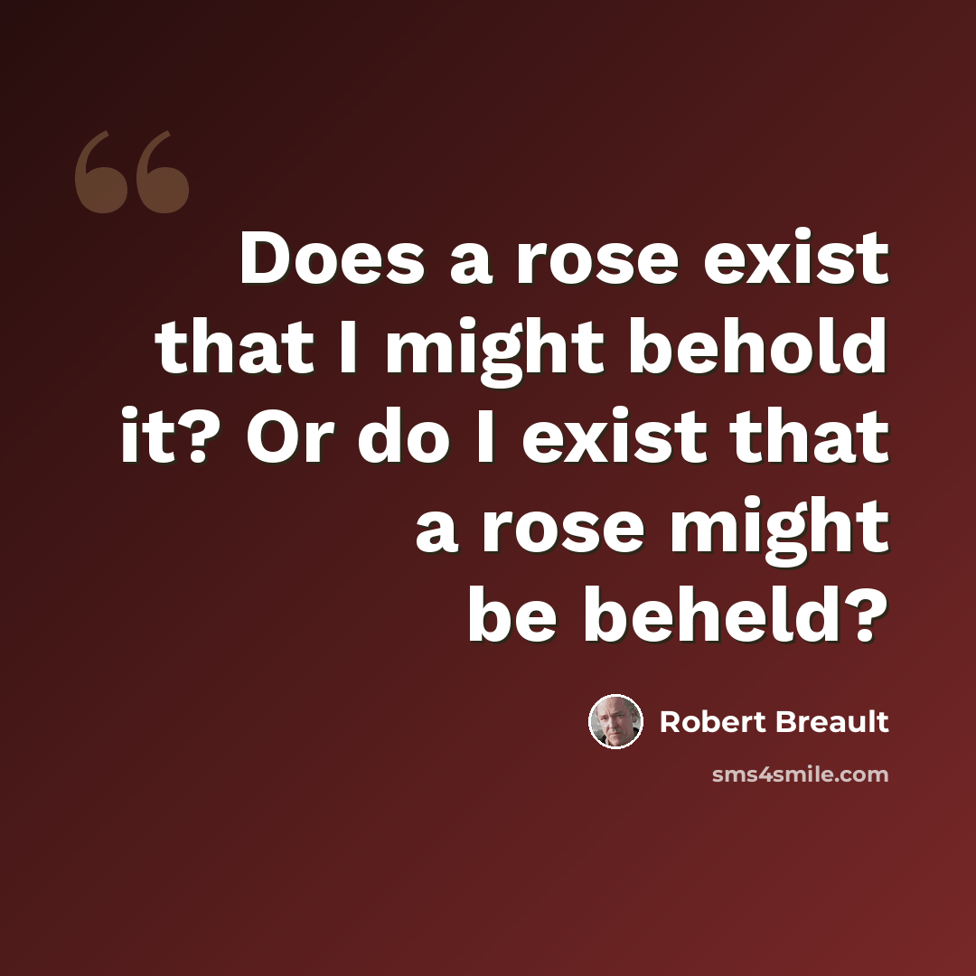 “Does a rose exist that I might behold it? Or do I exist that a rose might be beheld?” quote by Robert Breault