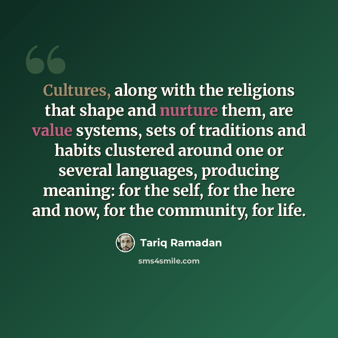 “Cultures, along with the religions that shape and nurture them, are value systems, sets of traditions and habits clustered around one or several languages, producing meaning: for the self, for the here and now, for the community, for life.” quote by Tariq Ramadan