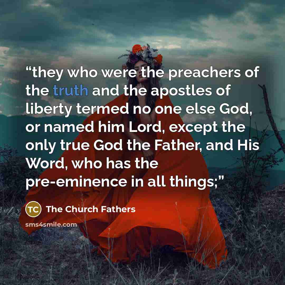 “they who were the preachers of the truth and the apostles of liberty termed no one else God, or named him Lord, except the only true God the Father, and His Word, who has the pre-eminence in all things;” quote by The Church Fathers
