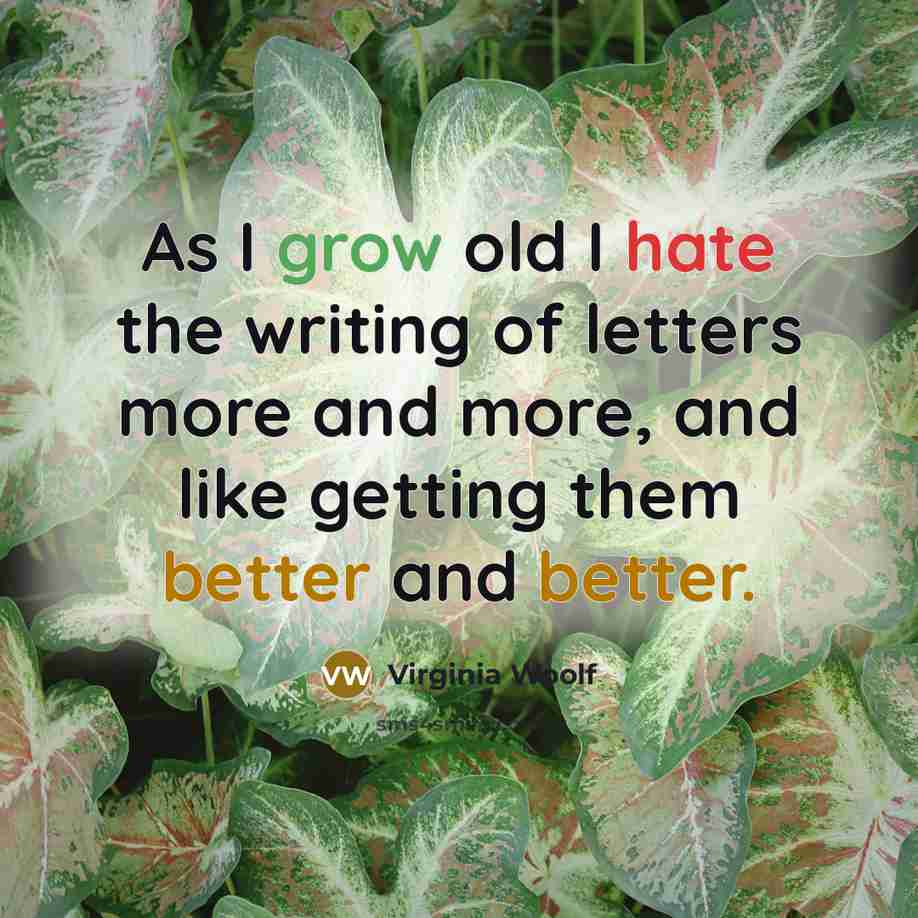 “As I grow old I hate the writing of letters more and more, and like getting them better and better.” quote by Virginia Woolf