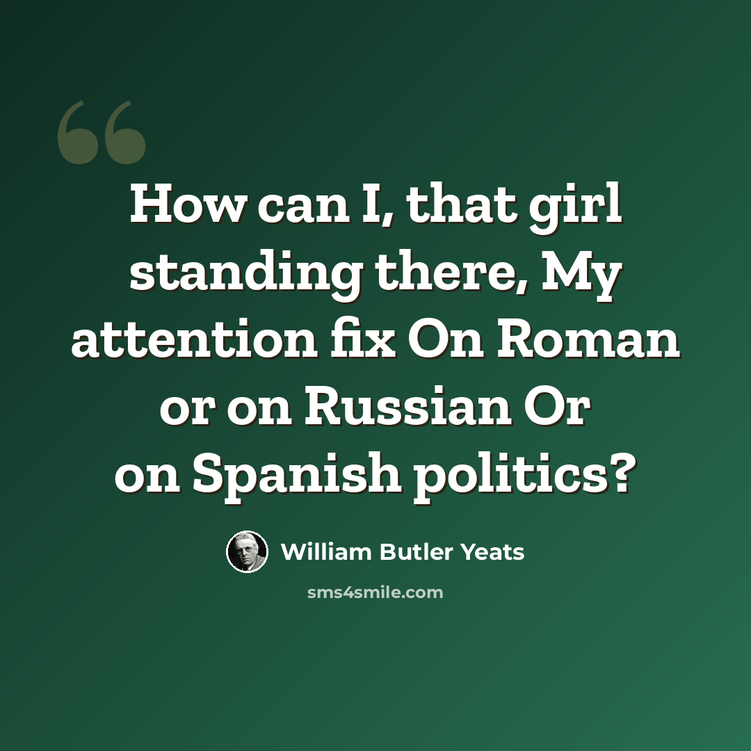 “How can I, that girl standing there, My attention fix On Roman or on Russian Or on Spanish politics?” quote by William Butler Yeats