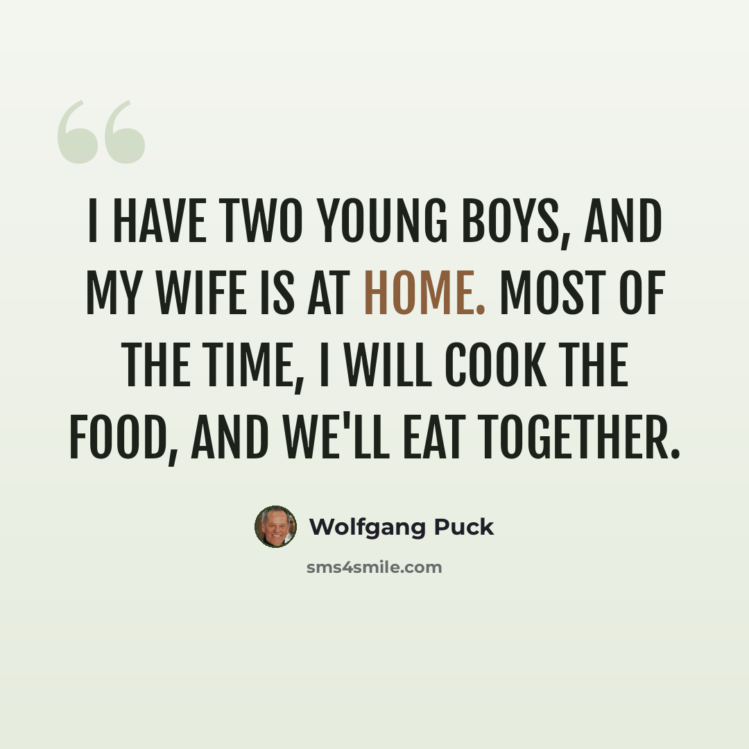 “I have two young boys, and my wife is at home. Most of the time, I will cook the food, and we'll eat together.” quote by Wolfgang Puck