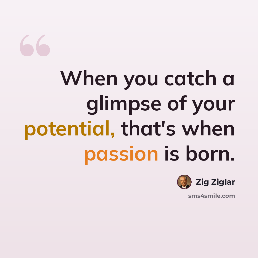 “When you catch a glimpse of your potential, that's when passion is born.” quote by Zig Ziglar