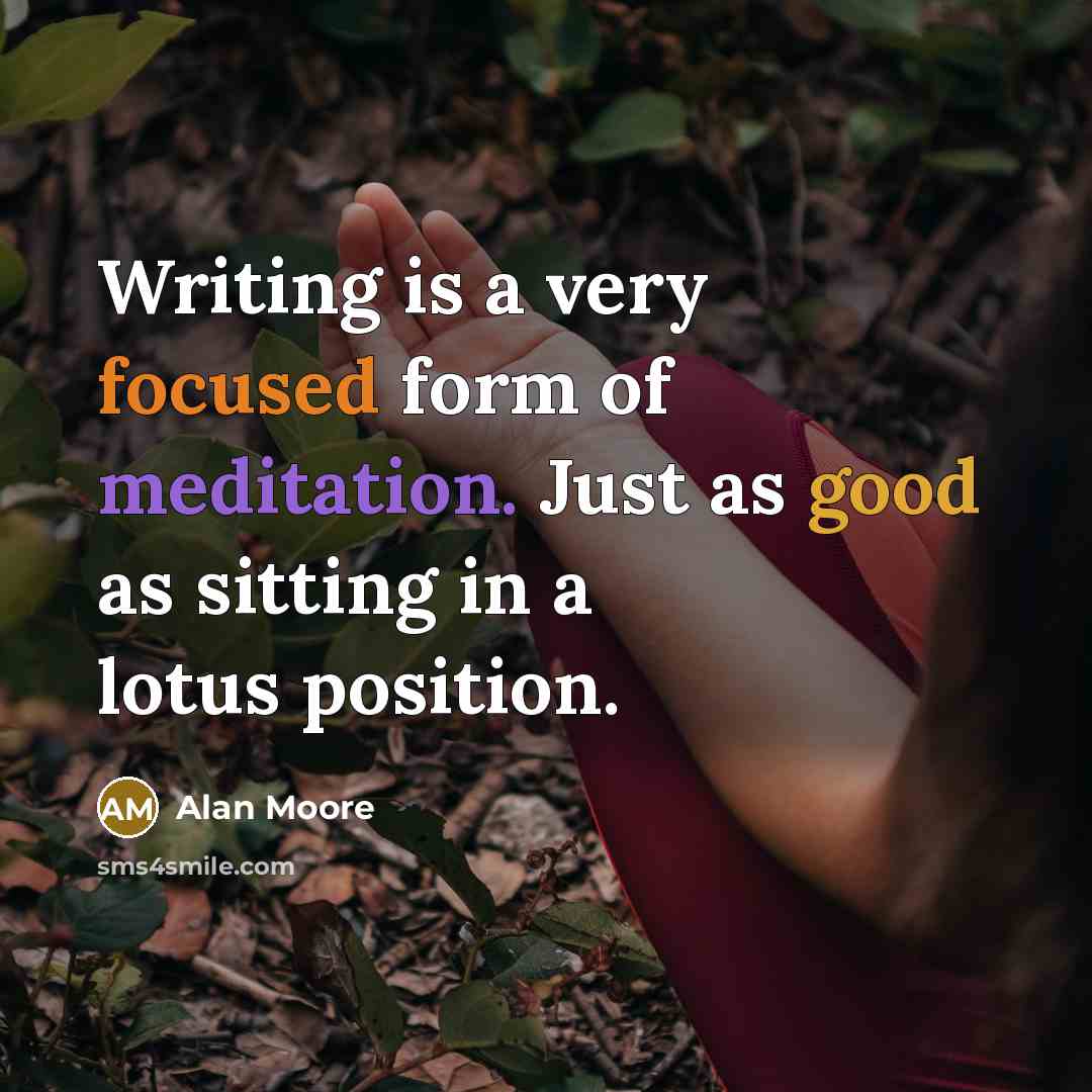 “Writing is a very focused form of meditation. Just as good as sitting in a lotus position.” quote by Alan Moore