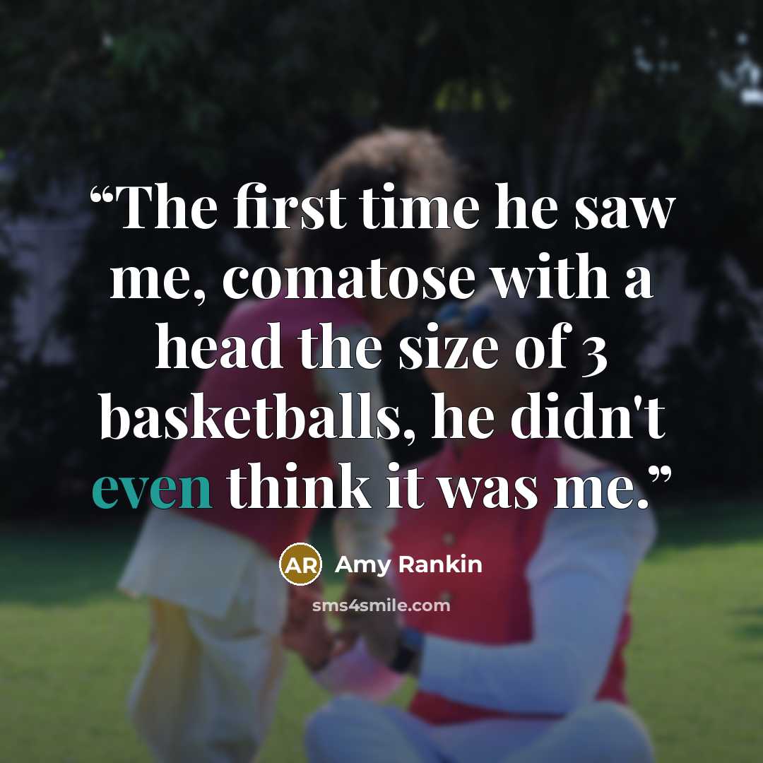 “The first time he saw me, comatose with a head the size of 3 basketballs, he didn't even think it was me.” quote by Amy Rankin