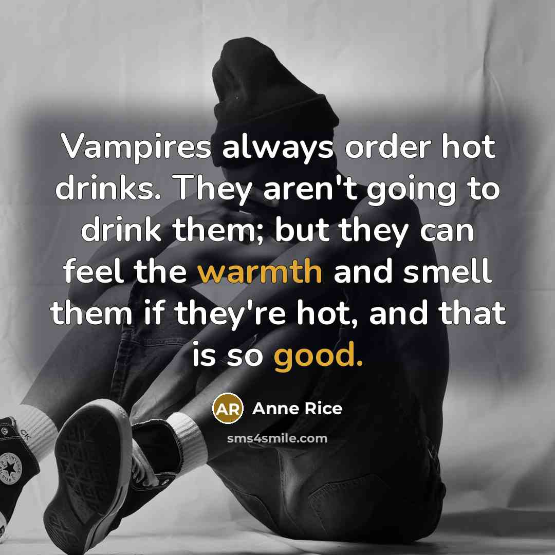 “Vampires always order hot drinks. They aren't going to drink them; but they can feel the warmth and smell them if they're hot, and that is so good.” quote by Anne Rice