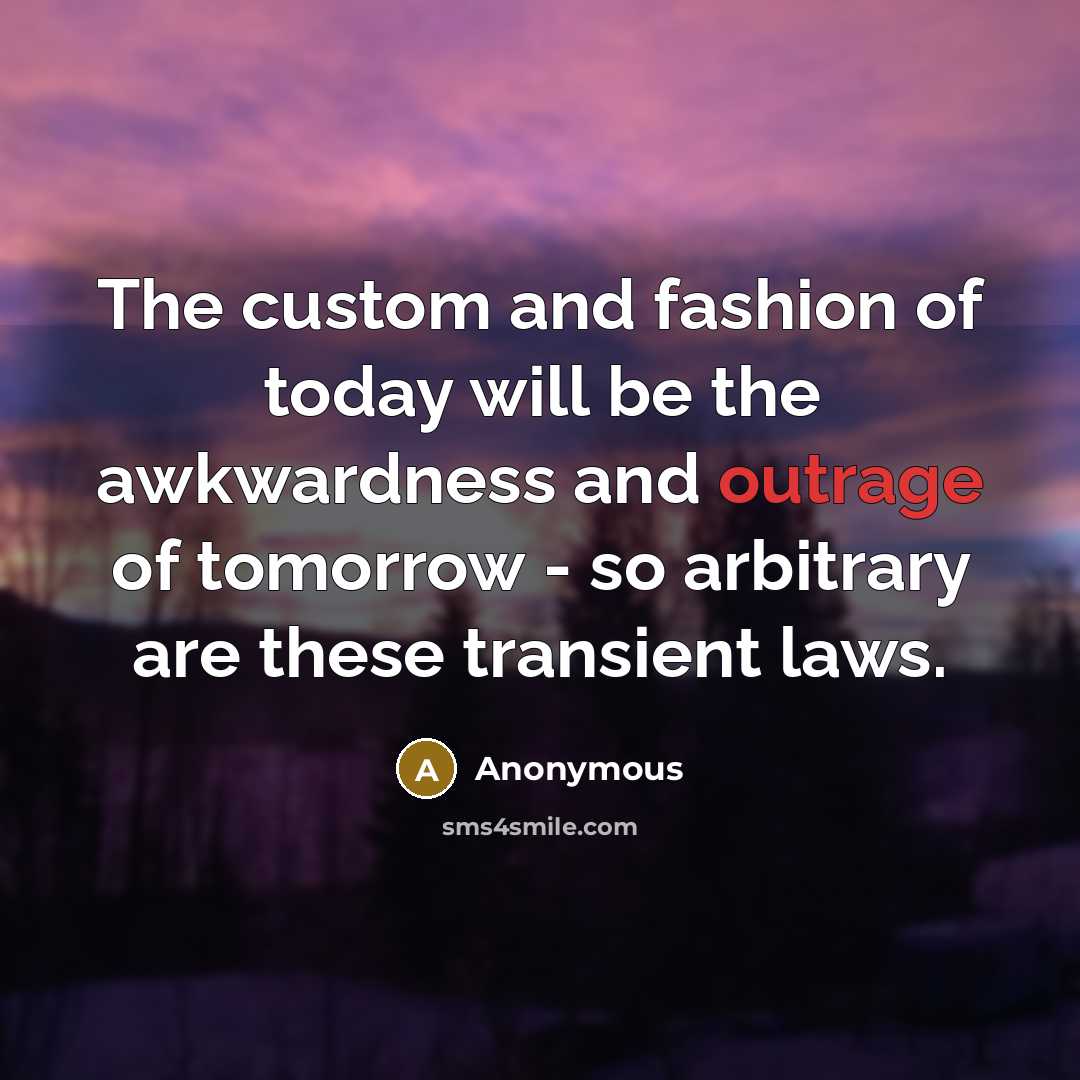 “The custom and fashion of today will be the awkwardness and outrage of tomorrow - so arbitrary are these transient laws.” quote by Anonymous