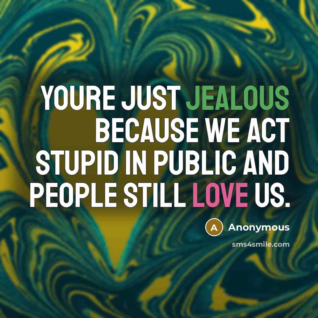 “Youre just jealous because we act stupid in public and people still love us.” quote by Anonymous