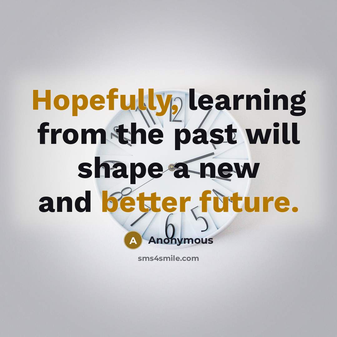 “Hopefully, learning from the past will shape a new and better future.” quote by Anonymous