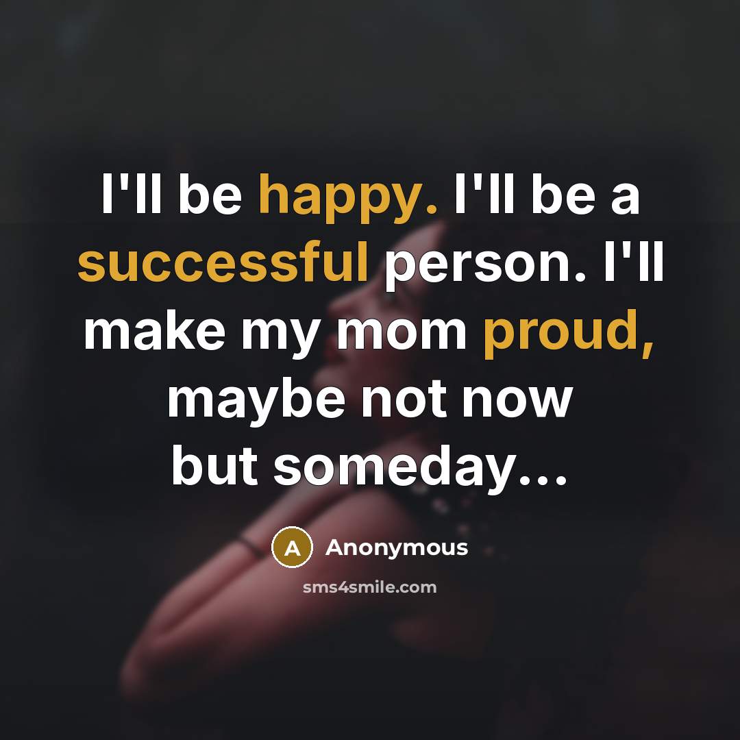 “I'll be happy. I'll be a successful person. I'll make my mom proud, maybe not now but someday...” quote by Anonymous