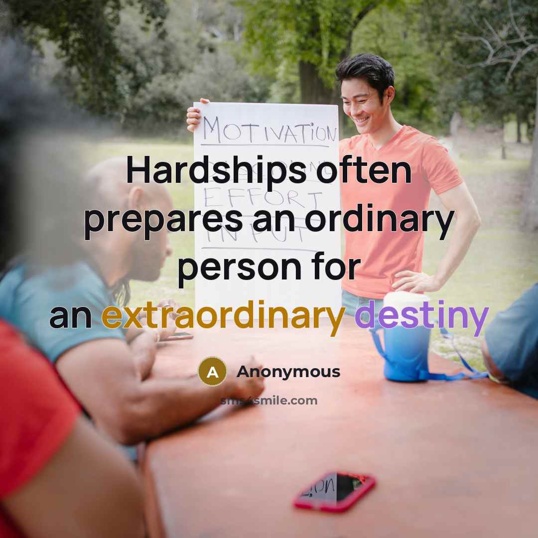 “Hardships often prepares an ordinary person for an extraordinary destiny” quote by Anonymous