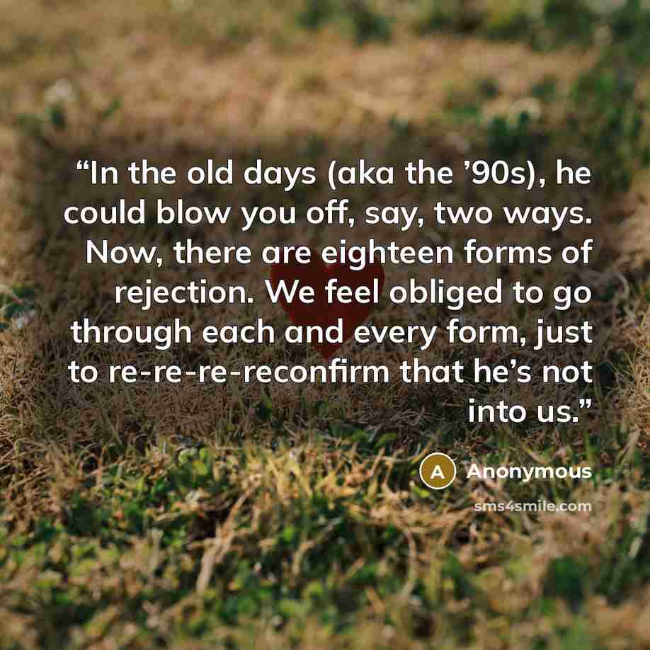 “In the old days (aka the ’90s), he could blow you off, say, two ways. Now, there are eighteen forms of rejection. We feel obliged to go through each and every form, just to re-re-re-reconfirm that he’s not into us.” quote by Anonymous