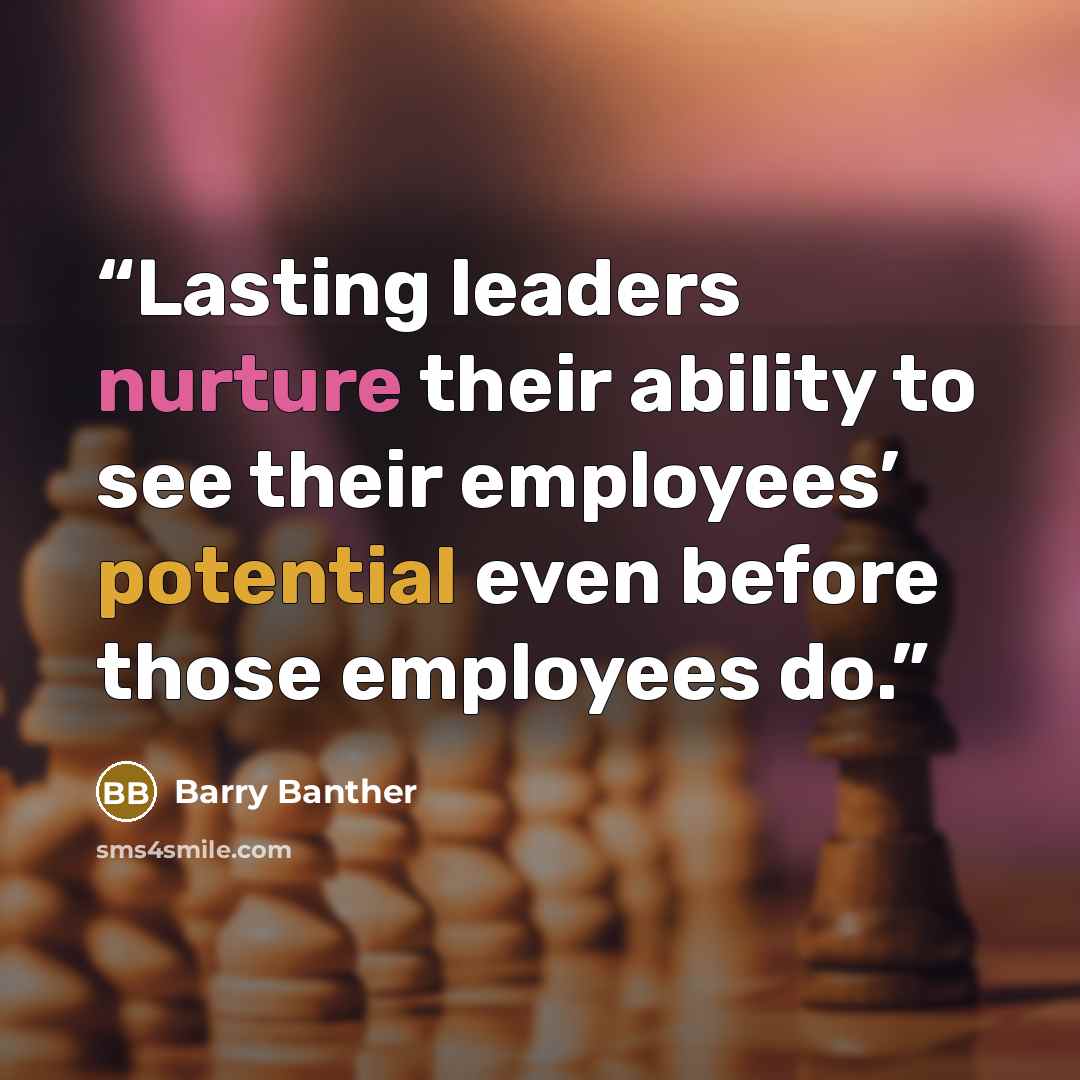 “Lasting leaders nurture their ability to see their employees’ potential even before those employees do.” quote by Barry Banther