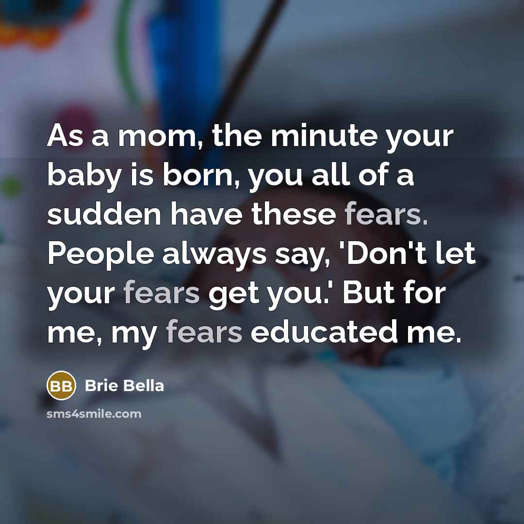 “As a mom, the minute your baby is born, you all of a sudden have these fears. People always say, 'Don't let your fears get you.' But for me, my fears educated me.” quote by Brie Bella