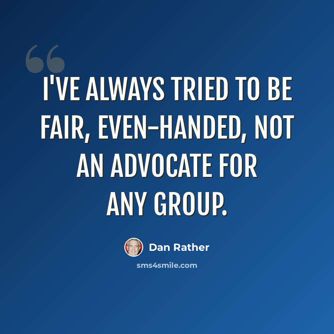“I've always tried to be fair, even-handed, not an advocate for any group.” quote by Dan Rather