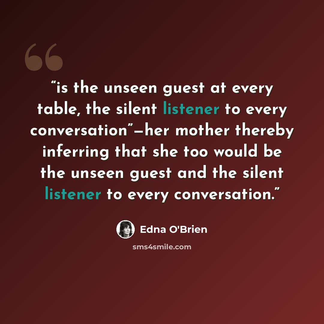 “is the unseen guest at every table, the silent listener to every conversation”—her mother thereby inferring that she too would be the unseen guest and the silent listener to every conversation.” quote by Edna O'Brien