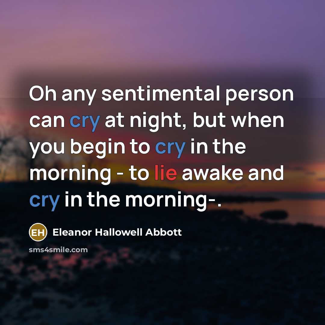 “Oh any sentimental person can cry at night, but when you begin to cry in the morning - to lie awake and cry in the morning-.” quote by Eleanor Hallowell Abbott