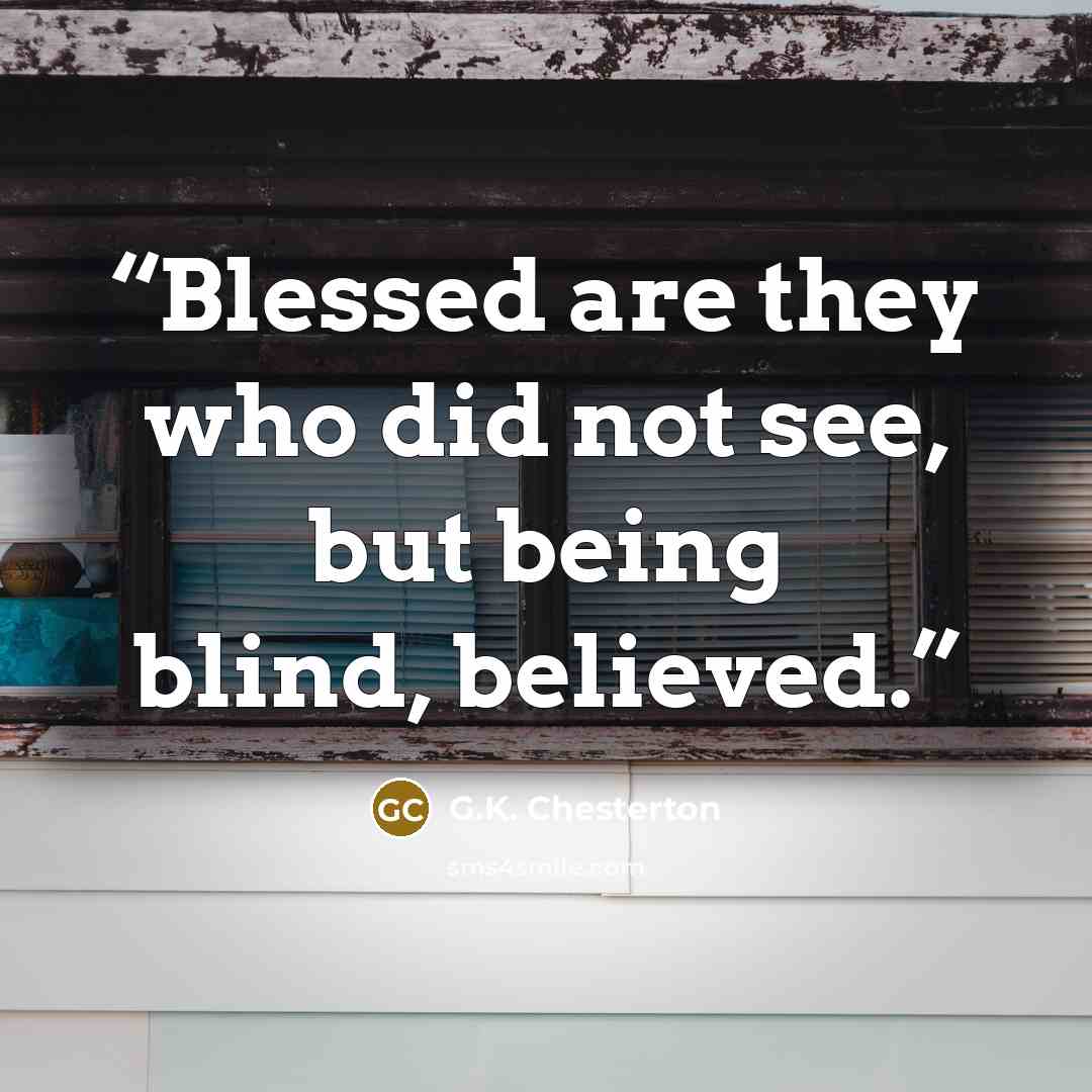 “Blessed are they who did not see, but being blind, believed.” quote by G.K. Chesterton