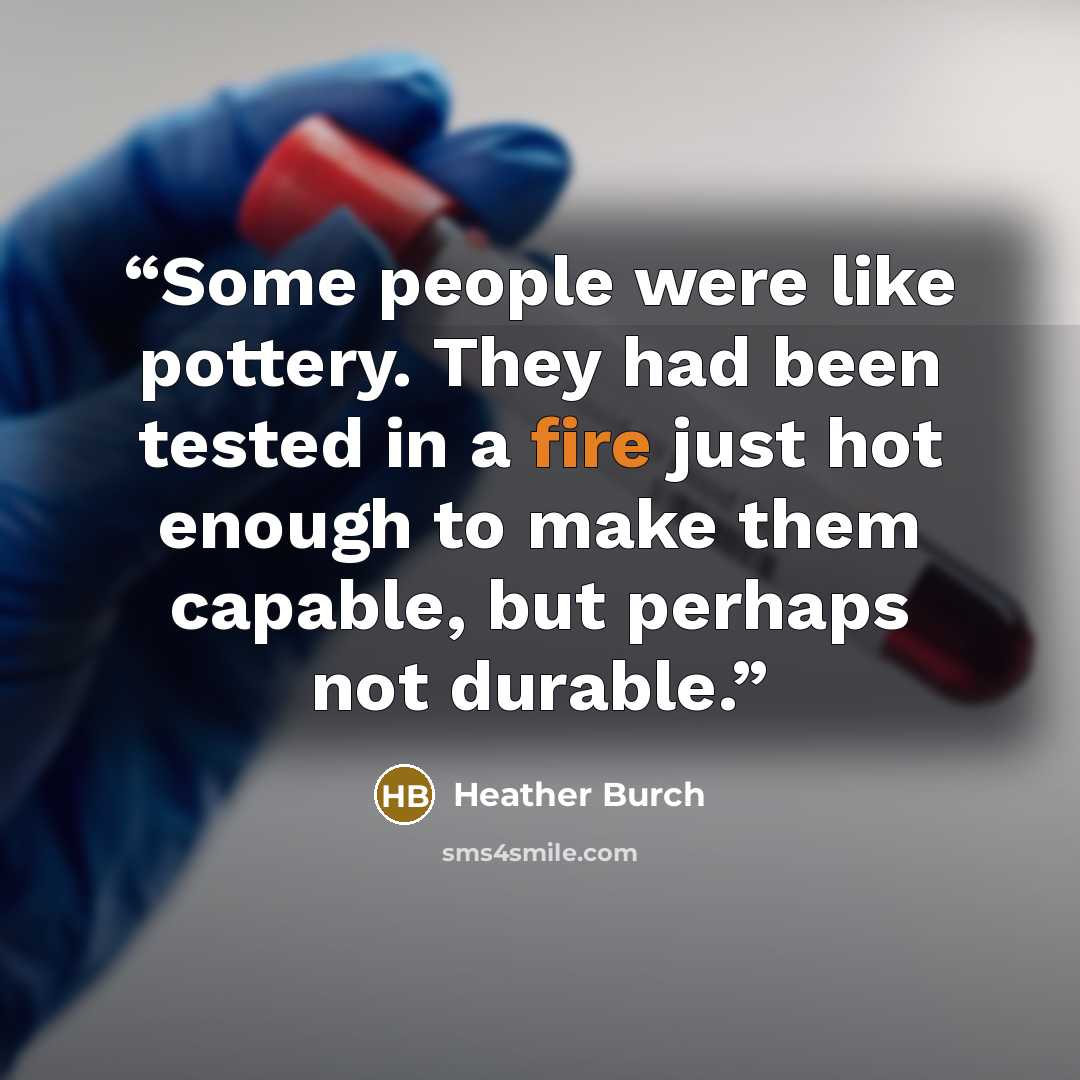 “Some people were like pottery. They had been tested in a fire just hot enough to make them capable, but perhaps not durable.” quote by Heather Burch