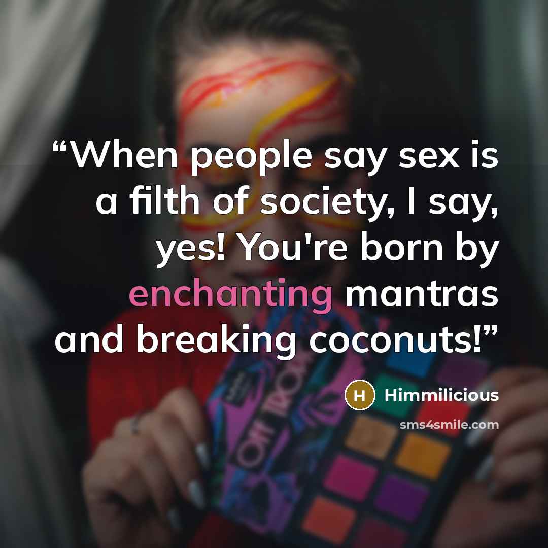 “When people say sex is a filth of society, I say, yes! You're born by enchanting mantras and breaking coconuts!” quote by Himmilicious