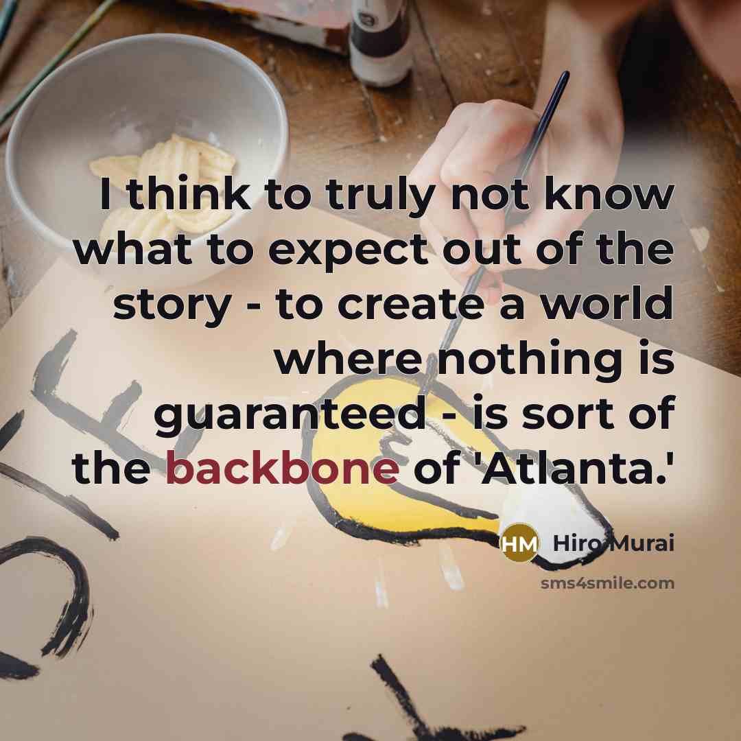 “I think to truly not know what to expect out of the story - to create a world where nothing is guaranteed - is sort of the backbone of 'Atlanta.'” quote by Hiro Murai