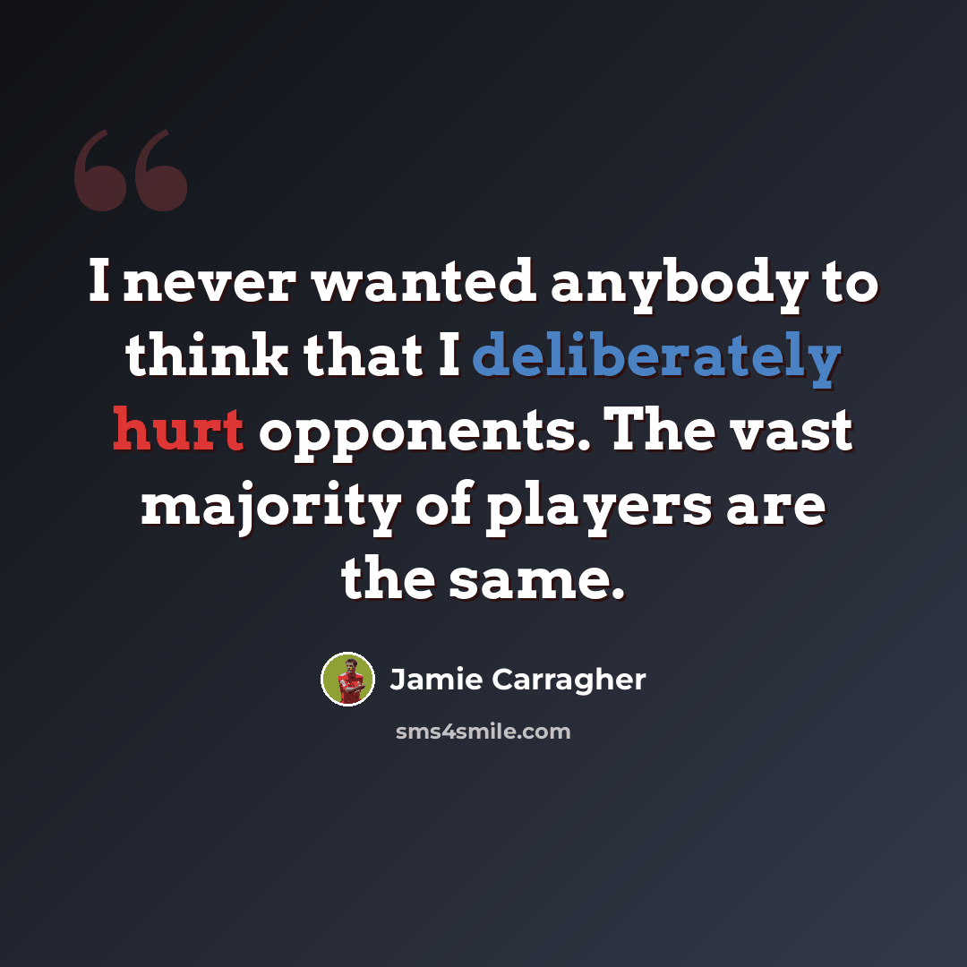 “I never wanted anybody to think that I deliberately hurt opponents. The vast majority of players are the same.” quote by Jamie Carragher