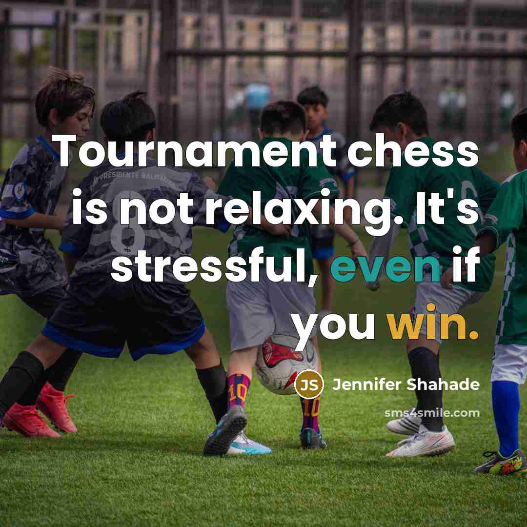 “Tournament chess is not relaxing. It's stressful, even if you win.” quote by Jennifer Shahade