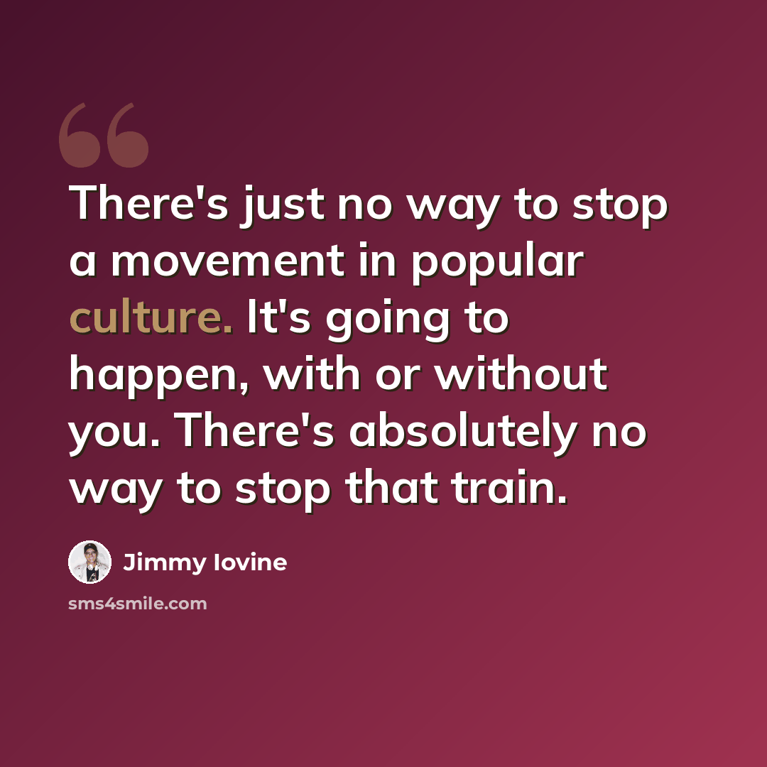 “There's just no way to stop a movement in popular culture. It's going to happen, with or without you. There's absolutely no way to stop that train.” quote by Jimmy Iovine