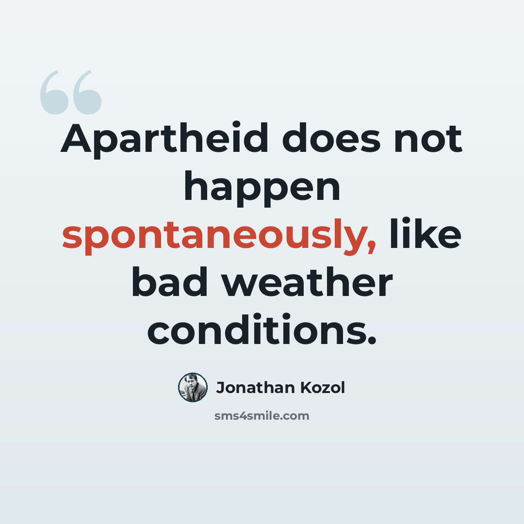 “Apartheid does not happen spontaneously, like bad weather conditions.” quote by Jonathan Kozol