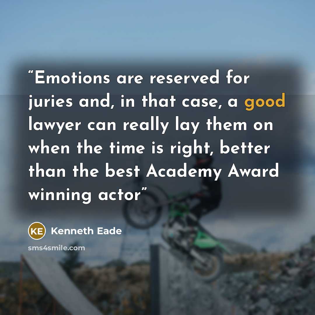 “Emotions are reserved for juries and, in that case, a good lawyer can really lay them on when the time is right, better than the best Academy Award winning actor” quote by Kenneth Eade